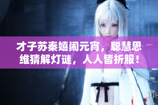 才子蘇秦嬉鬧元宵，聰慧思維猜解燈謎，人人皆折服！