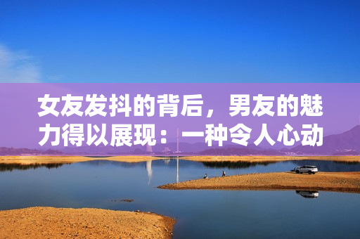 女友發(fā)抖的背后，男友的魅力得以展現(xiàn)：一種令人心動(dòng)的逆襲感