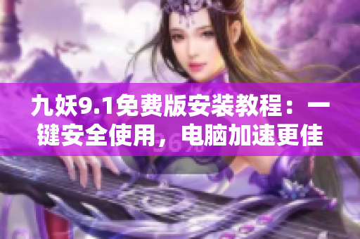 九妖9.1免費版安裝教程：一鍵安全使用，電腦加速更佳！