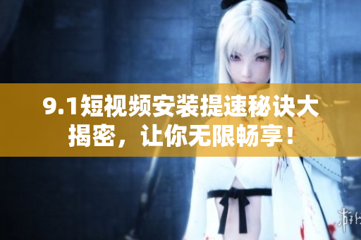 9.1短視頻安裝提速秘訣大揭密，讓你無限暢享！