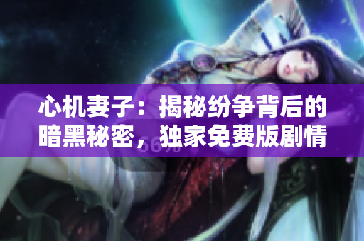 心機(jī)妻子：揭秘紛爭背后的暗黑秘密，獨(dú)家免費(fèi)版劇情大揭秘