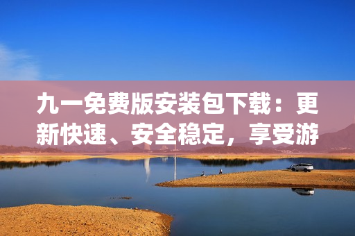 九一免費(fèi)版安裝包下載：更新快速、安全穩(wěn)定，享受游戲暢玩樂趣(1)