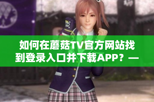 如何在蘑菇TV官方網(wǎng)站找到登錄入口并下載APP？—最全攻略