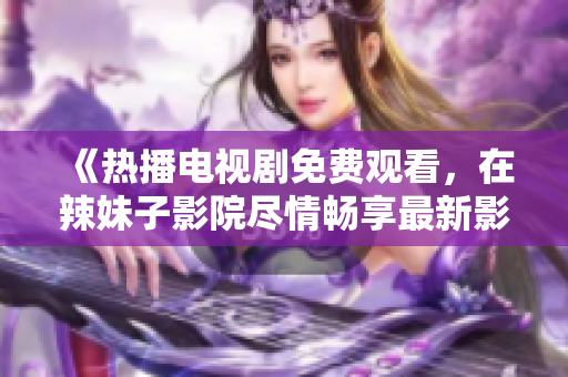 《熱播電視劇免費(fèi)觀看，在辣妹子影院盡情暢享最新影視熱門劇集》