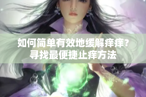 如何簡單有效地緩解癢癢？尋找最便捷止癢方法