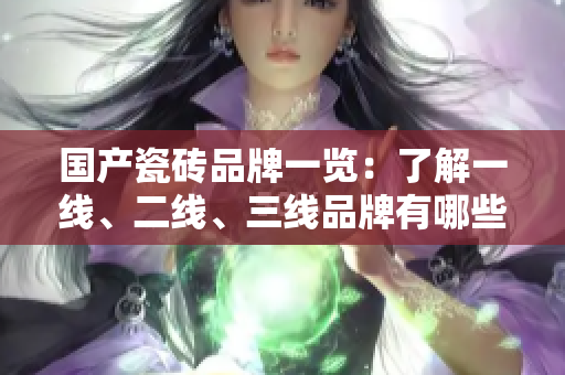 國產(chǎn)瓷磚品牌一覽：了解一線、二線、三線品牌有哪些