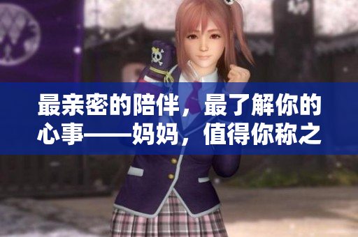 最親密的陪伴，最了解你的心事——媽媽，值得你稱之為最好的閨蜜！