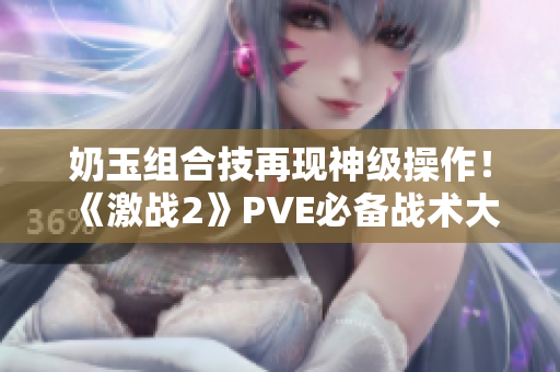 奶玉組合技再現(xiàn)神級操作！《激戰(zhàn)2》PVE必備戰(zhàn)術(shù)大揭秘
