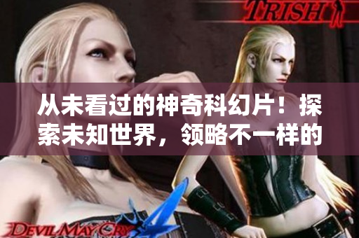 從未看過的神奇科幻片！探索未知世界，領(lǐng)略不一樣的視界！
