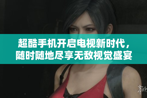 超酷手機(jī)開(kāi)啟電視新時(shí)代，隨時(shí)隨地盡享無(wú)敵視覺(jué)盛宴！