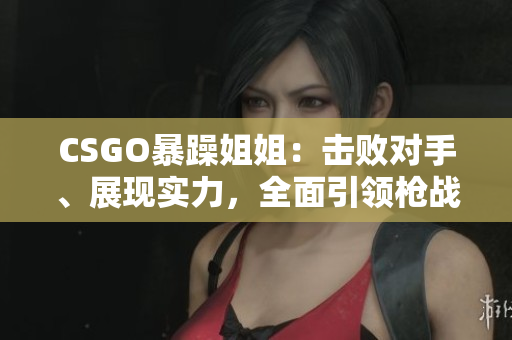 CSGO暴躁姐姐：擊敗對手、展現(xiàn)實(shí)力，全面引領(lǐng)槍戰(zhàn)游戲的精妙時(shí)刻