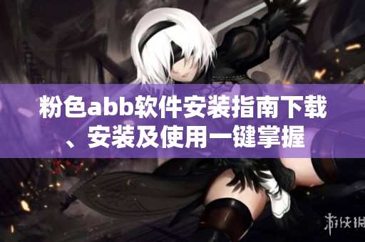粉色abb軟件安裝指南下載、安裝及使用一鍵掌握