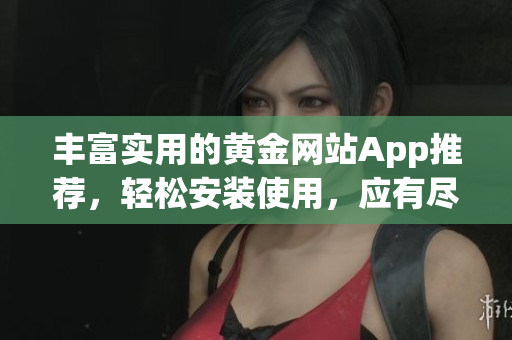豐富實(shí)用的黃金網(wǎng)站App推薦，輕松安裝使用，應(yīng)有盡有