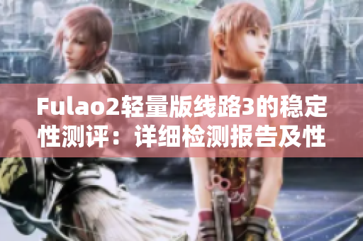 Fulao2輕量版線路3的穩(wěn)定性測(cè)評(píng)：詳細(xì)檢測(cè)報(bào)告及性能評(píng)估