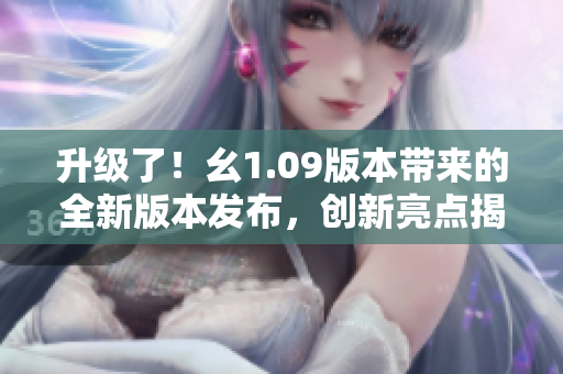 升級(jí)了！幺1.09版本帶來(lái)的全新版本發(fā)布，創(chuàng)新亮點(diǎn)揭秘