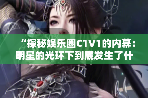 “探秘娛樂圈C1V1的內(nèi)幕：明星的光環(huán)下到底發(fā)生了什么？”