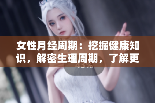 女性月經(jīng)周期：挖掘健康知識，解密生理周期，了解更多月經(jīng)小常識