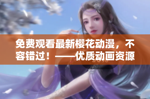免費(fèi)觀看最新櫻花動漫，不容錯過！——優(yōu)質(zhì)動畫資源，助您暢享動漫文化。