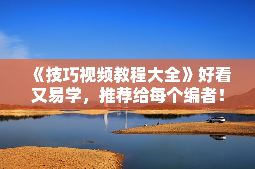 《技巧視頻教程大全》好看又易學(xué)，推薦給每個編者！