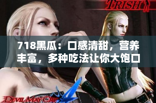 718黑瓜：口感清甜，營養(yǎng)豐富，多種吃法讓你大飽口福