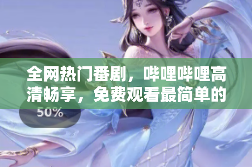 全網熱門番劇，嗶哩嗶哩高清暢享，免費觀看最簡單的方法！