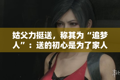 姑父力挺送，稱其為“追夢人”：送的初心是為了家人未來