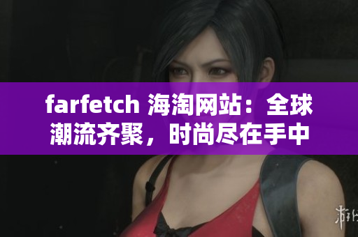 farfetch 海淘網(wǎng)站：全球潮流齊聚，時(shí)尚盡在手中