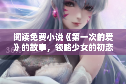 閱讀免費(fèi)小說《第一次的愛》的故事，領(lǐng)略少女的初戀故事！