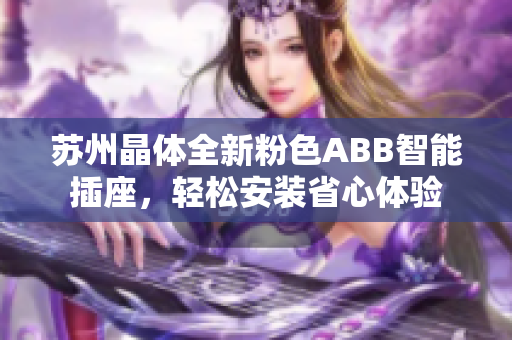 蘇州晶體全新粉色ABB智能插座，輕松安裝省心體驗(yàn)