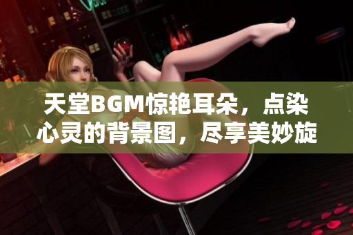 天堂BGM驚艷耳朵，點(diǎn)染心靈的背景圖，盡享美妙旋律