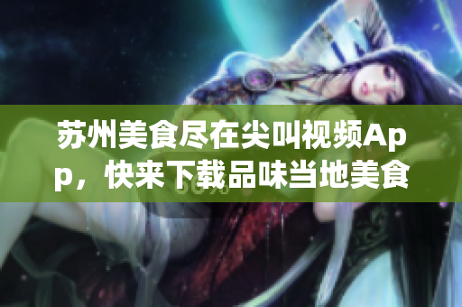 蘇州美食盡在尖叫視頻App，快來(lái)下載品味當(dāng)?shù)孛朗程厣?1)
