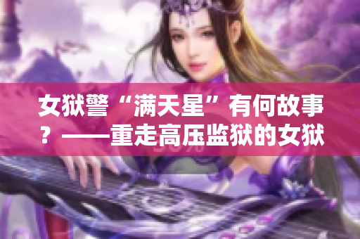 女獄警“滿天星”有何故事？——重走高壓監(jiān)獄的女獄警