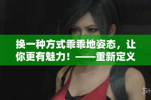 換一種方式乖乖地姿態(tài)，讓你更有魅力！——重新定義自我