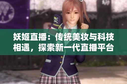 妖姬直播：傳統(tǒng)美妝與科技相遇，探索新一代直播平臺