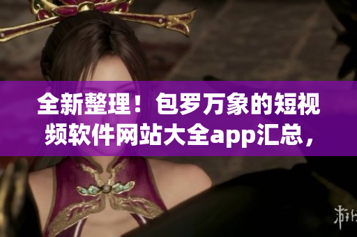 全新整理！包羅萬象的短視頻軟件網(wǎng)站大全app匯總，一網(wǎng)打盡精品推薦
