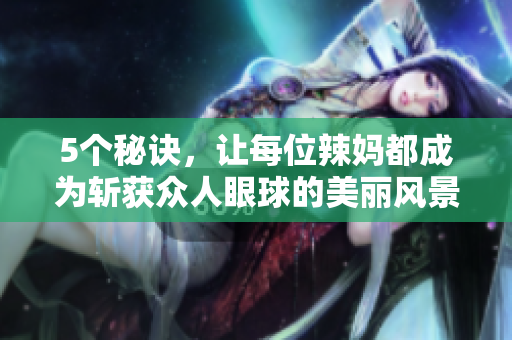 5個(gè)秘訣，讓每位辣媽都成為斬獲眾人眼球的美麗風(fēng)景線