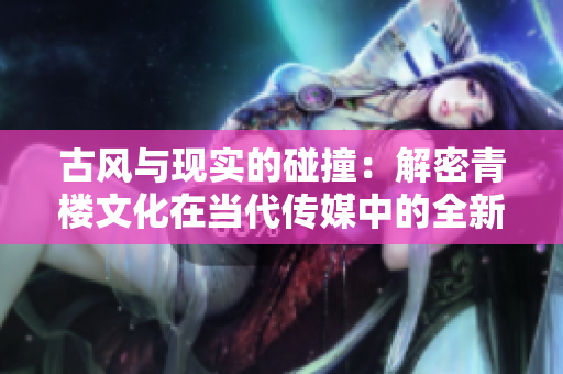 古風(fēng)與現(xiàn)實(shí)的碰撞：解密青樓文化在當(dāng)代傳媒中的全新表現(xiàn)