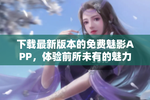 下載最新版本的免費(fèi)魅影APP，體驗(yàn)前所未有的魅力