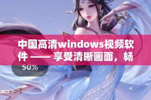 中國(guó)高清windows視頻軟件 —— 享受清晰畫(huà)面，暢快觀影