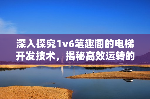 深入探究1v6筆趣閣的電梯開發(fā)技術(shù)，揭秘高效運(yùn)轉(zhuǎn)的背后密碼