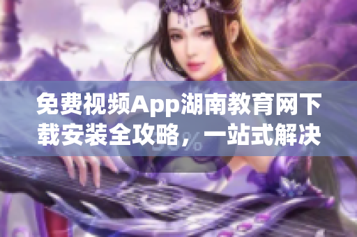 免費(fèi)視頻App湖南教育網(wǎng)下載安裝全攻略，一站式解決安裝問題(1)