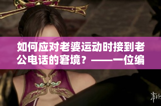 如何應(yīng)對老婆運(yùn)動(dòng)時(shí)接到老公電話的窘境？——一位編輯的心聲