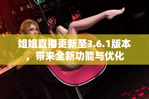 姐姐直播更新至3.6.1版本，帶來全新功能與優(yōu)化