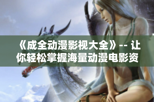 《成全動漫影視大全》-- 讓你輕松掌握海量動漫電影資源