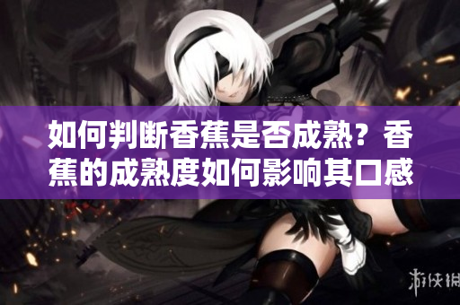 如何判斷香蕉是否成熟？香蕉的成熟度如何影響其口感和營養(yǎng)價(jià)值？