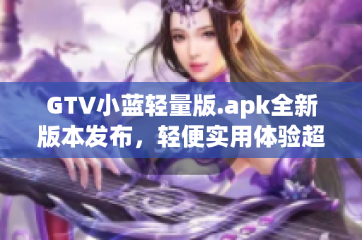 GTV小藍(lán)輕量版.apk全新版本發(fā)布，輕便實用體驗超贊