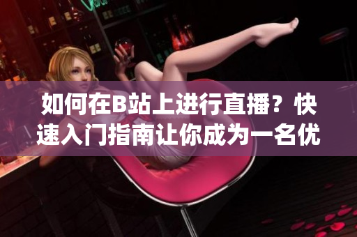 如何在B站上進(jìn)行直播？快速入門(mén)指南讓你成為一名優(yōu)秀主播(1)