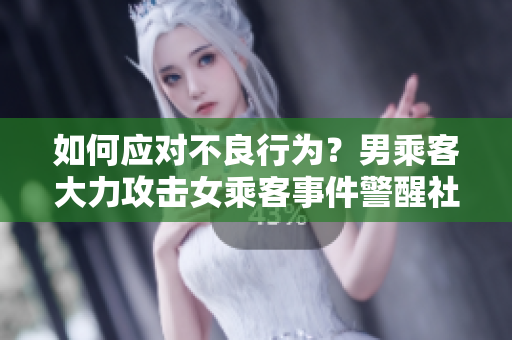 如何應(yīng)對不良行為？男乘客大力攻擊女乘客事件警醒社會