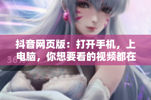 抖音網(wǎng)頁版：打開手機(jī)，上電腦，你想要看的視頻都在這！
