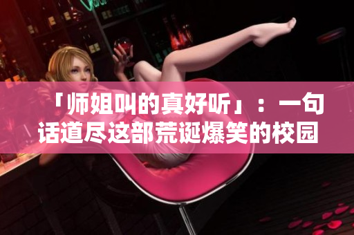 「師姐叫的真好聽」：一句話道盡這部荒誕爆笑的校園喜劇